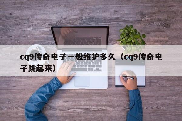 cq9传奇电子一般维护多久（cq9传奇电子跳起来）
