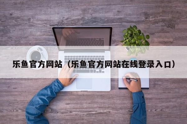 乐鱼官方网站（乐鱼官方网站在线登录入口）