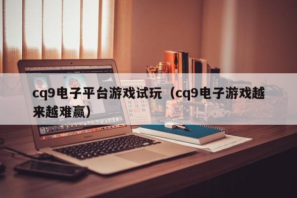 cq9电子平台游戏试玩（cq9电子游戏越来越难赢）