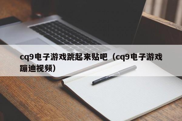 cq9电子游戏跳起来贴吧（cq9电子游戏蹦迪视频）