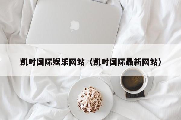 凯时国际娱乐网站（凯时国际最新网站）