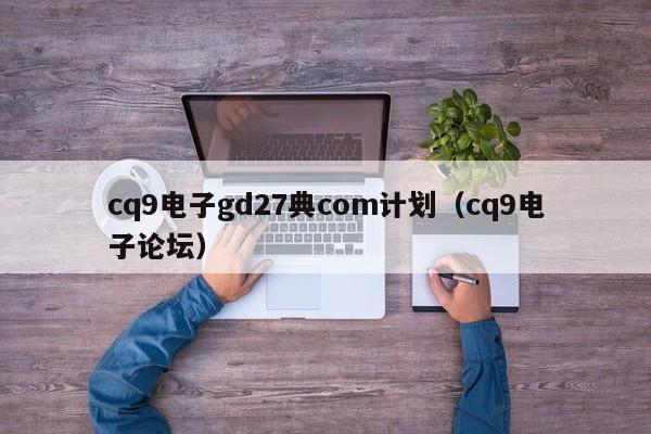 cq9电子gd27典com计划(cq9电子论坛)