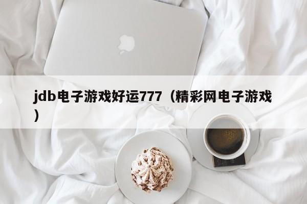 jdb电子游戏好运777（精彩网电子游戏）