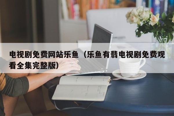电视剧免费网站乐鱼（乐鱼有翡电视剧免费观看全集完整版）