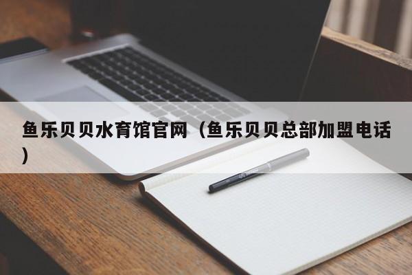 鱼乐贝贝水育馆官网（鱼乐贝贝总部加盟电话）
