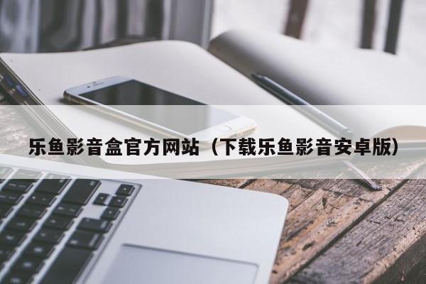 乐鱼影音盒官方网站（下载乐鱼影音安卓版）