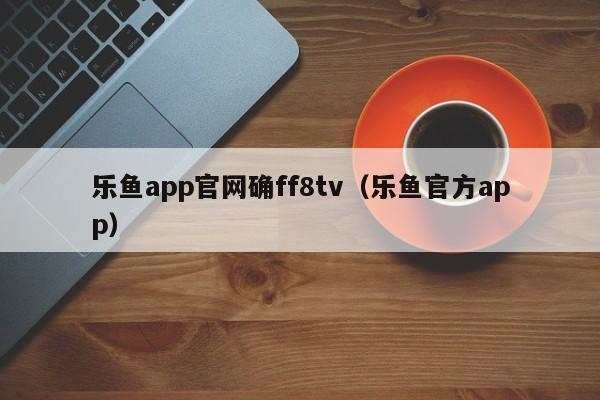 乐鱼app官网确ff8tv（乐鱼官方app）