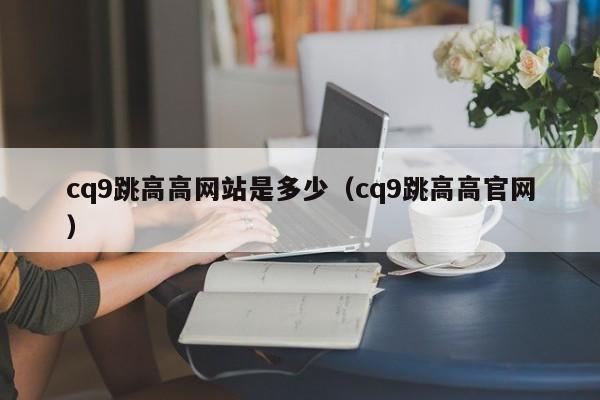 cq9跳高高网站是多少（cq9跳高高官网）