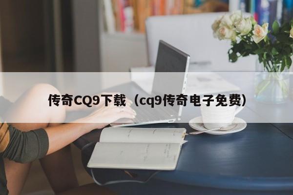 传奇CQ9下载（cq9传奇电子免费）