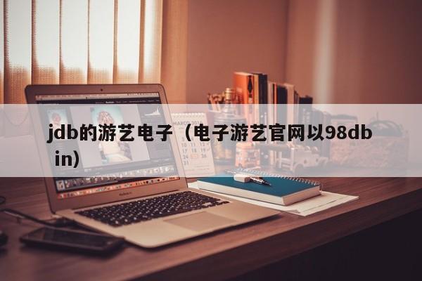 jdb的游艺电子（电子游艺官网以5588777.com）