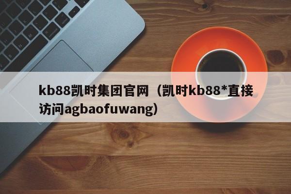 kb88凯时集团官网(凯时kb88*直接访问5588777.com)
