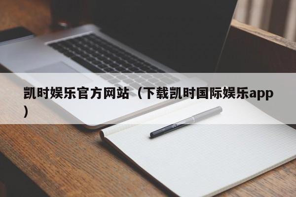凯时娱乐官方网站（下载凯时国际娱乐app）