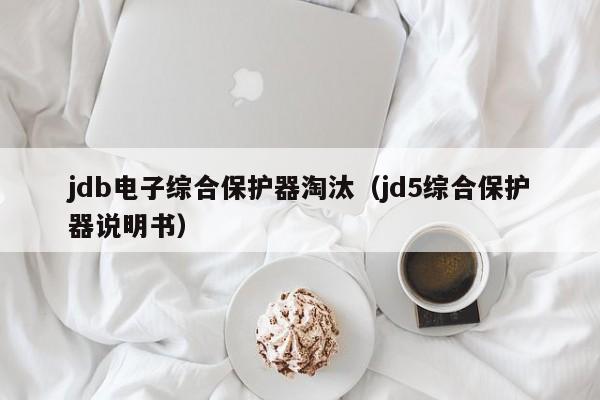 jdb电子综合保护器淘汰（jd5综合保护器说明书）