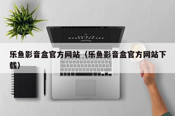 乐鱼影音盒官方网站（乐鱼影音盒官方网站下载）