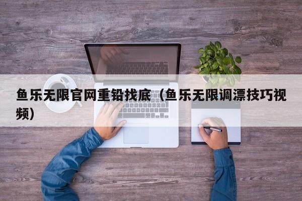 鱼乐无限官网重铅找底（鱼乐无限调漂技巧视频）