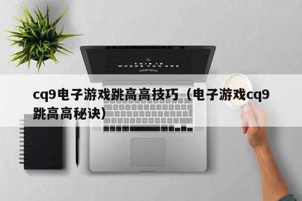 cq9电子游戏跳高高技巧（电子游戏cq9跳高高秘诀）