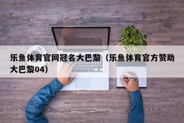 乐鱼体育官网冠名大巴黎(乐鱼体育官方赞助大巴黎04)