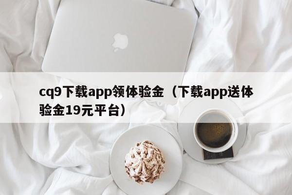 cq9下载app领体验金（下载app送体验金19元平台）