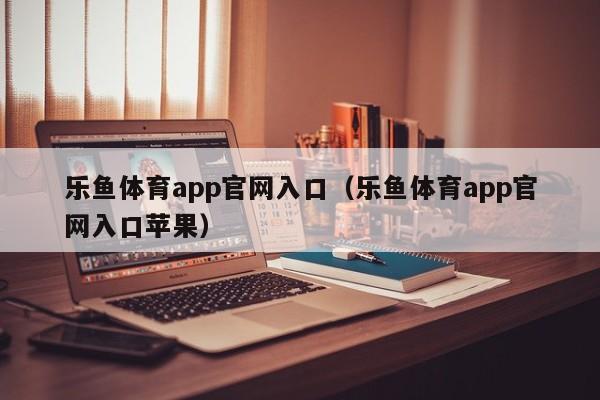 乐鱼体育app官网入口（乐鱼体育app官网入口苹果）