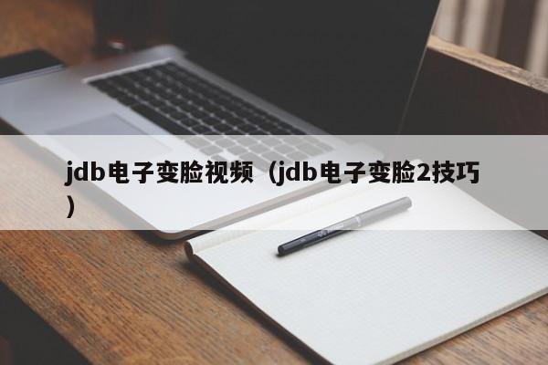 jdb电子变脸视频（jdb电子变脸2技巧）