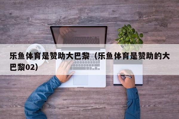 乐鱼体育是赞助大巴黎(乐鱼体育是赞助的大巴黎02)