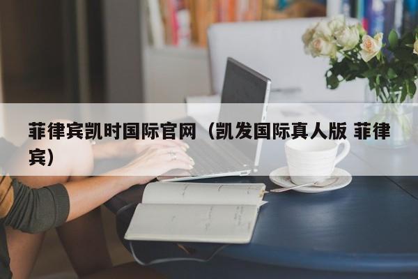 菲律宾凯时国际官网（凯发国际真人版 菲律宾）