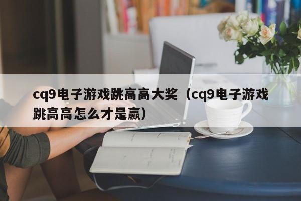 cq9电子游戏跳高高大奖（cq9电子游戏跳高高怎么才是赢）