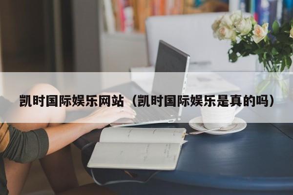 凯时国际娱乐网站(凯时国际娱乐是真的吗)