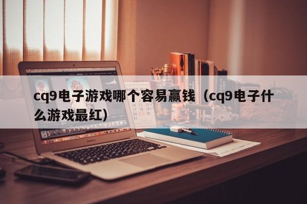 cq9电子游戏哪个容易赢钱(cq9电子什么游戏最红)