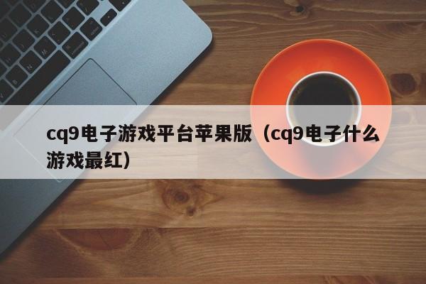 cq9电子游戏平台苹果版(cq9电子什么游戏最红)