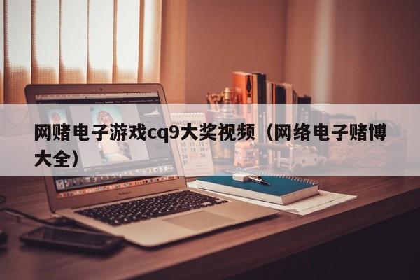 网赌电子游戏cq9大奖视频（网络电子赌博大全）