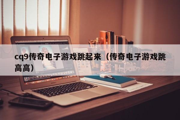 cq9传奇电子游戏跳起来（传奇电子游戏跳高高）