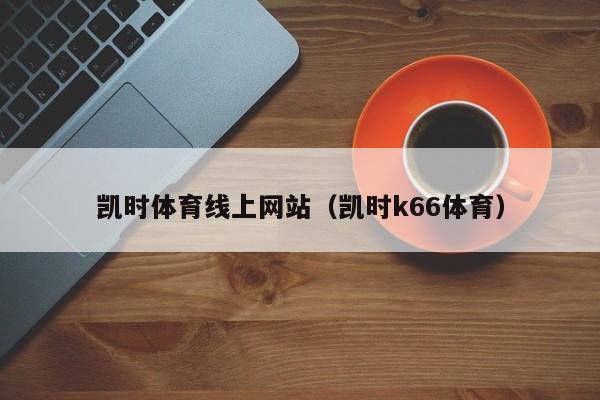 凯时体育线上网站(凯时k66体育)
