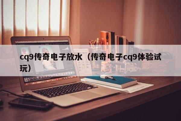 cq9传奇电子放水（传奇电子cq9体验试玩）