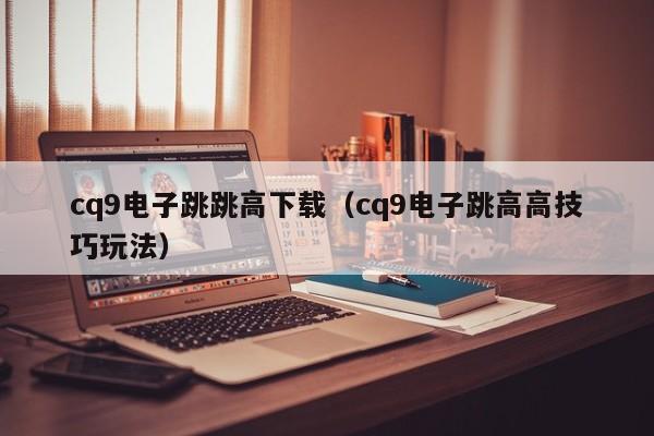 cq9电子跳跳高下载(cq9电子跳高高技巧玩法)