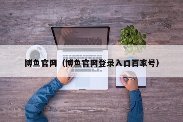 博鱼官网（博鱼官网登录入口百家号）
