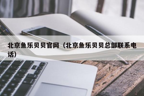 北京鱼乐贝贝官网（北京鱼乐贝贝总部联系电话）