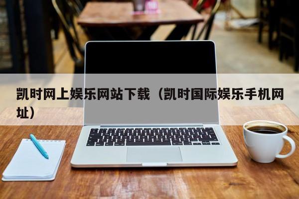 凯时网上娱乐网站下载（凯时国际娱乐手机网址）