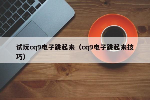 试玩cq9电子跳起来(cq9电子跳起来技巧)