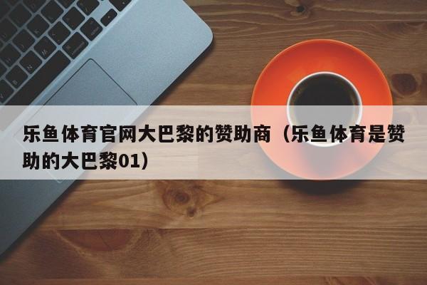 乐鱼体育官网大巴黎的赞助商（乐鱼体育是赞助的大巴黎01）