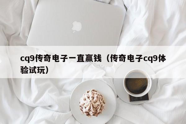 cq9传奇电子一直赢钱（传奇电子cq9体验试玩）