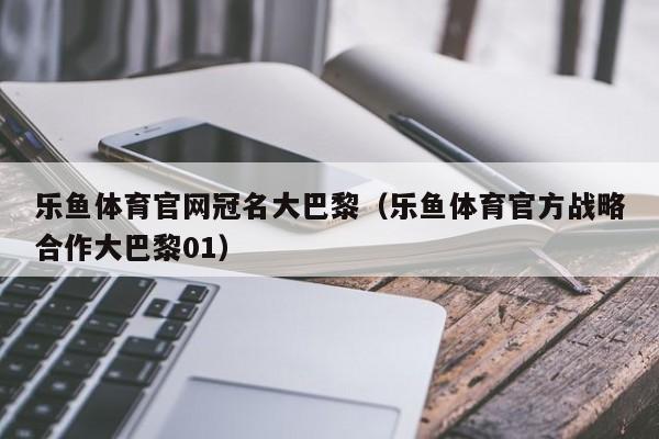 乐鱼体育官网冠名大巴黎(乐鱼体育官方战略合作大巴黎01)