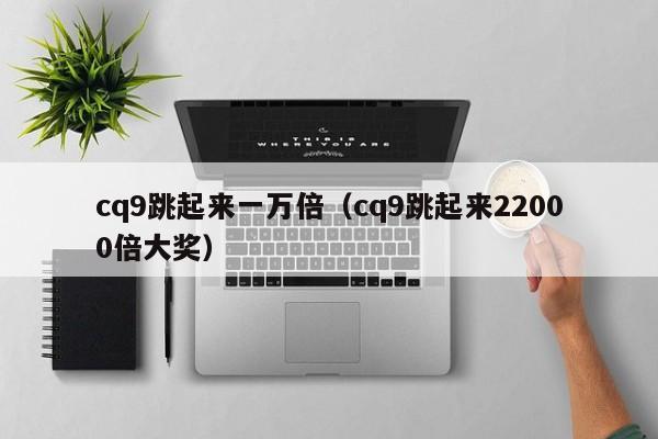 cq9跳起来一万倍（cq9跳起来22000倍大奖）