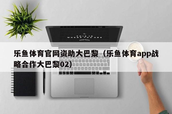 乐鱼体育官网资助大巴黎（乐鱼体育app战略合作大巴黎02）
