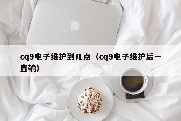 cq9电子维护到几点（cq9电子维护后一直输）