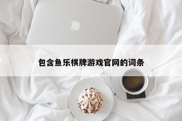 包含鱼乐棋牌游戏官网的词条