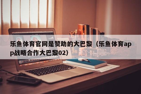 乐鱼体育官网是赞助的大巴黎（乐鱼体育app战略合作大巴黎02）