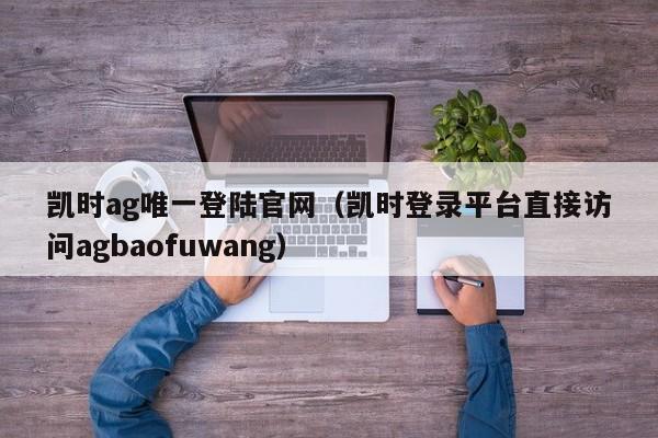 凯时ag唯一登陆官网（凯时登录平台直接访问5588777.com）