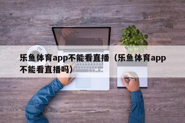乐鱼体育app不能看直播(乐鱼体育app不能看直播吗)