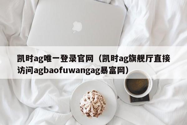 凯时ag唯一登录官网（凯时ag旗舰厅直接访问5588777.comag暴富网）